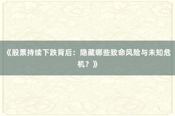 《股票持续下跌背后：隐藏哪些致命风险与未知危机？》