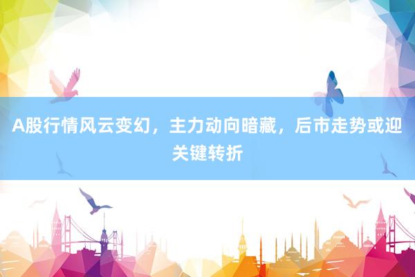 A股行情风云变幻，主力动向暗藏，后市走势或迎关键转折