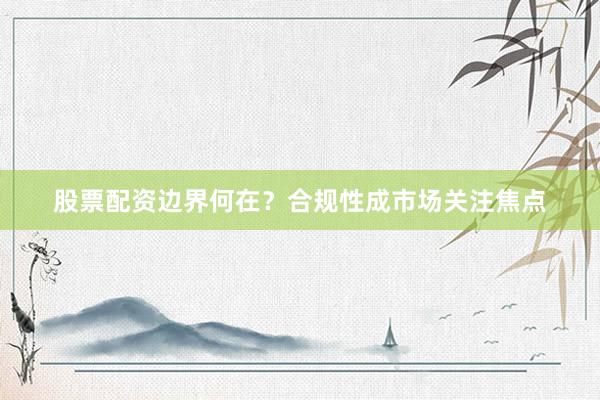 股票配资边界何在？合规性成市场关注焦点
