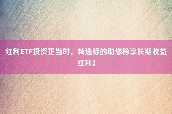 红利ETF投资正当时，精选标的助您稳享长期收益红利！