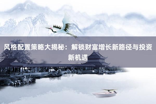 风格配置策略大揭秘：解锁财富增长新路径与投资新机遇