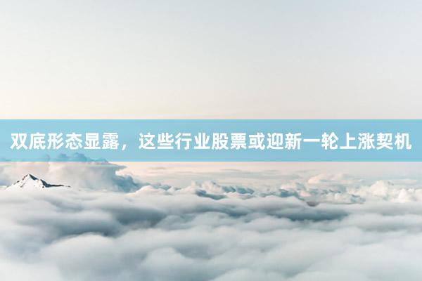 双底形态显露，这些行业股票或迎新一轮上涨契机