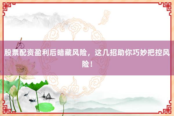股票配资盈利后暗藏风险，这几招助你巧妙把控风险！