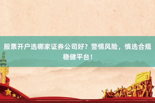 股票开户选哪家证券公司好？警惕风险，慎选合规稳健平台！