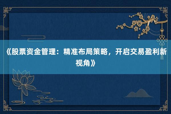 《股票资金管理：精准布局策略，开启交易盈利新视角》