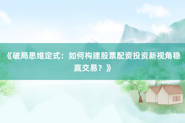 《破局思维定式：如何构建股票配资投资新视角稳赢交易？》