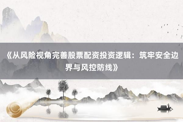 《从风险视角完善股票配资投资逻辑：筑牢安全边界与风控防线》