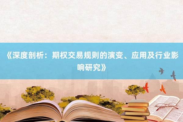 《深度剖析：期权交易规则的演变、应用及行业影响研究》