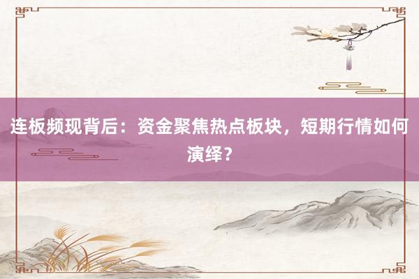 连板频现背后：资金聚焦热点板块，短期行情如何演绎？