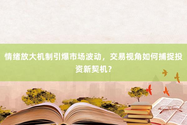 情绪放大机制引爆市场波动，交易视角如何捕捉投资新契机？