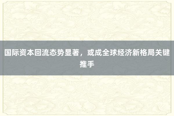 国际资本回流态势显著，或成全球经济新格局关键推手
