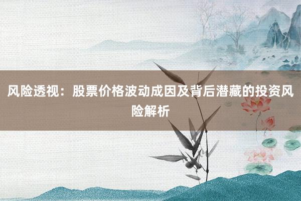 风险透视：股票价格波动成因及背后潜藏的投资风险解析