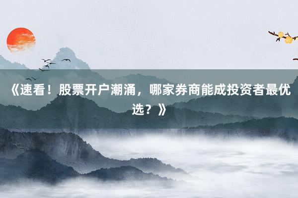 《速看！股票开户潮涌，哪家券商能成投资者最优选？》