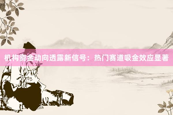 机构资金动向透露新信号：热门赛道吸金效应显著