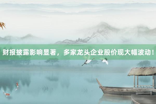财报披露影响显著，多家龙头企业股价现大幅波动！