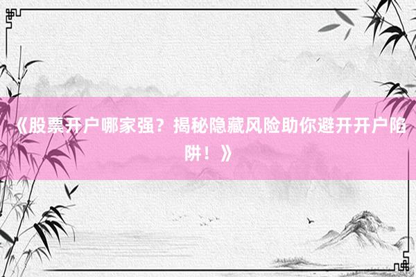 《股票开户哪家强？揭秘隐藏风险助你避开开户陷阱！》