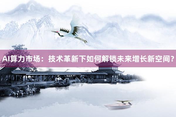 AI算力市场：技术革新下如何解锁未来增长新空间？