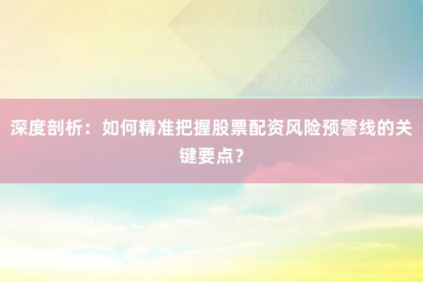深度剖析：如何精准把握股票配资风险预警线的关键要点？