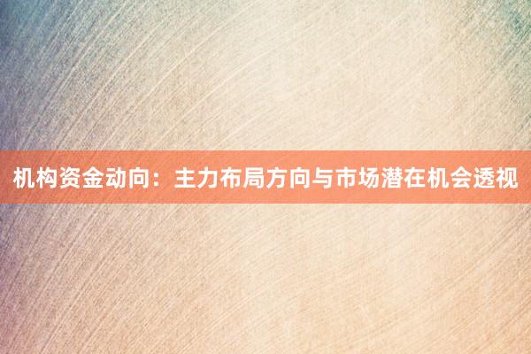 机构资金动向：主力布局方向与市场潜在机会透视