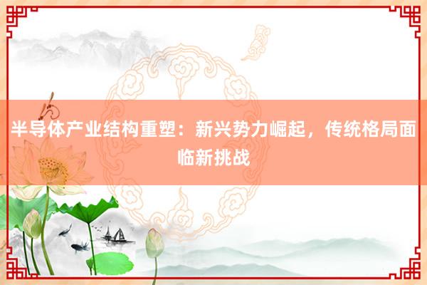 半导体产业结构重塑：新兴势力崛起，传统格局面临新挑战