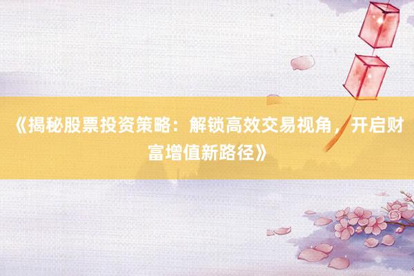 《揭秘股票投资策略：解锁高效交易视角，开启财富增值新路径》