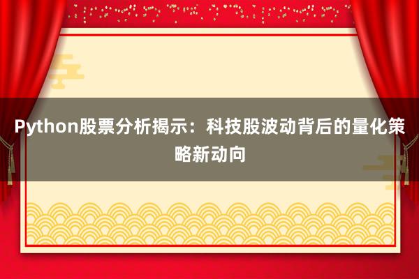 Python股票分析揭示：科技股波动背后的量化策略新动向