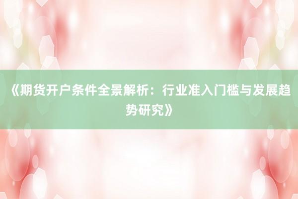 《期货开户条件全景解析：行业准入门槛与发展趋势研究》