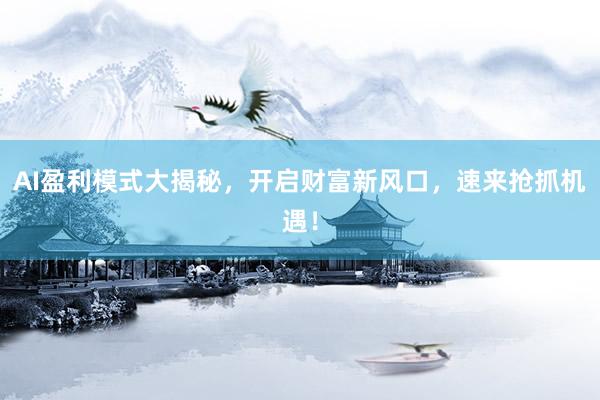AI盈利模式大揭秘，开启财富新风口，速来抢抓机遇！