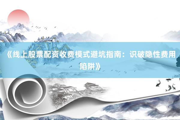 《线上股票配资收费模式避坑指南：识破隐性费用陷阱》