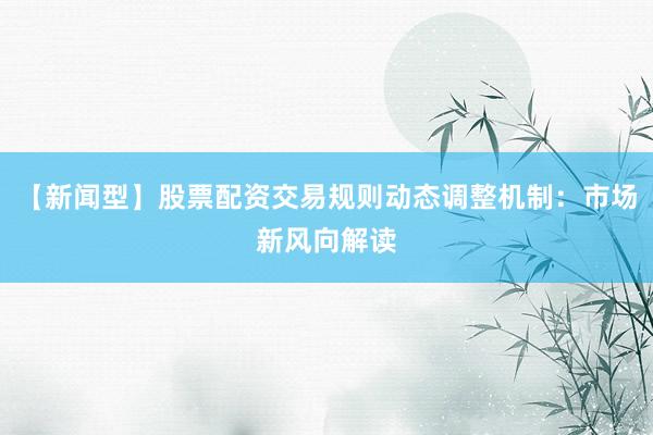 【新闻型】股票配资交易规则动态调整机制：市场新风向解读
