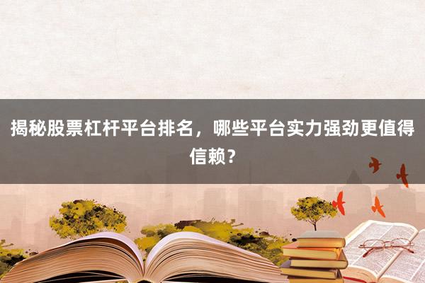 揭秘股票杠杆平台排名，哪些平台实力强劲更值得信赖？