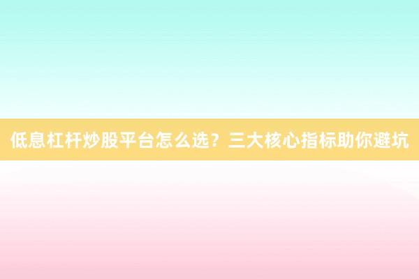 低息杠杆炒股平台怎么选？三大核心指标助你避坑