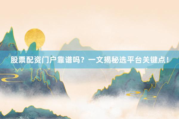 股票配资门户靠谱吗？一文揭秘选平台关键点！
