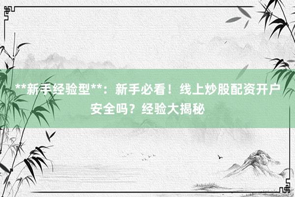 **新手经验型**：新手必看！线上炒股配资开户安全吗？经验大揭秘