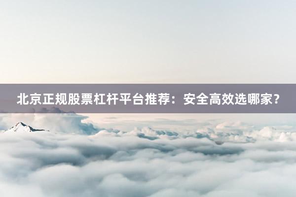 北京正规股票杠杆平台推荐：安全高效选哪家？