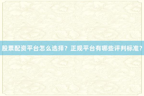 股票配资平台怎么选择？正规平台有哪些评判标准？