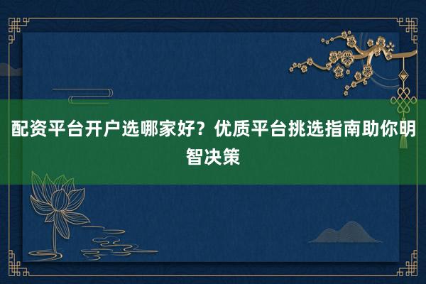 配资平台开户选哪家好？优质平台挑选指南助你明智决策
