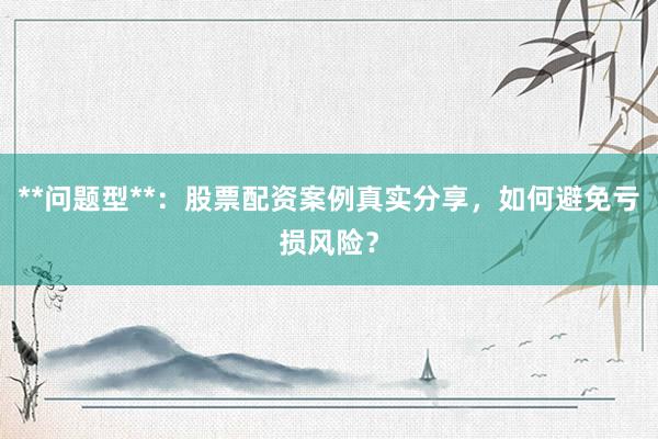 **问题型**：股票配资案例真实分享，如何避免亏损风险？