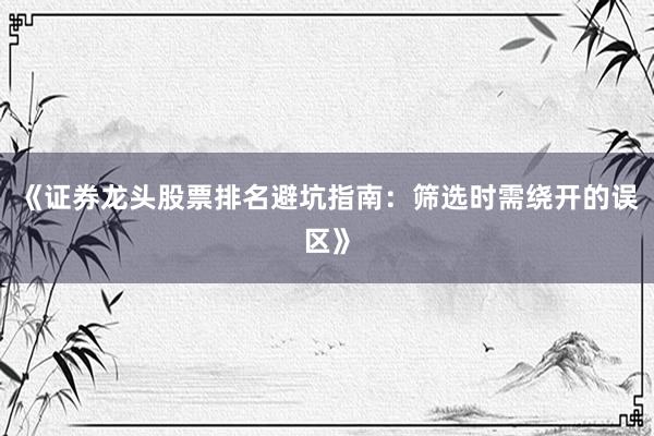 《证券龙头股票排名避坑指南：筛选时需绕开的误区》