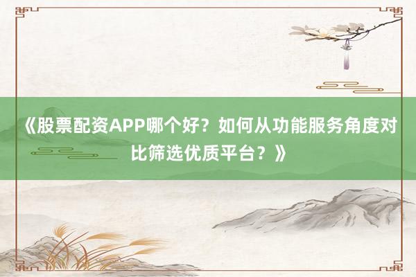 《股票配资APP哪个好？如何从功能服务角度对比筛选优质平台？》