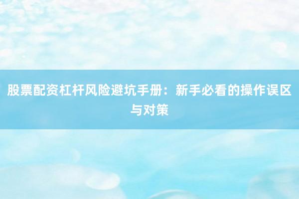 股票配资杠杆风险避坑手册：新手必看的操作误区与对策