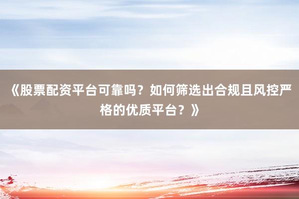 《股票配资平台可靠吗？如何筛选出合规且风控严格的优质平台？》