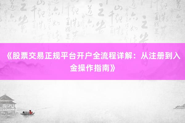 《股票交易正规平台开户全流程详解：从注册到入金操作指南》