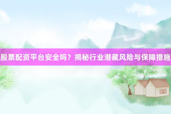 股票配资平台安全吗？揭秘行业潜藏风险与保障措施