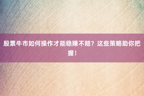 股票牛市如何操作才能稳赚不赔？这些策略助你把握！
