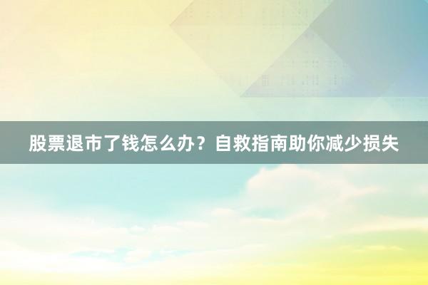 股票退市了钱怎么办？自救指南助你减少损失