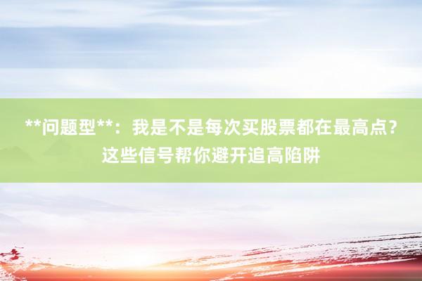 **问题型**：我是不是每次买股票都在最高点？这些信号帮你避开追高陷阱