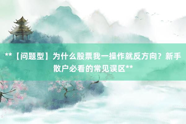 **【问题型】为什么股票我一操作就反方向？新手散户必看的常见误区**