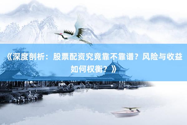 《深度剖析：股票配资究竟靠不靠谱？风险与收益如何权衡？》