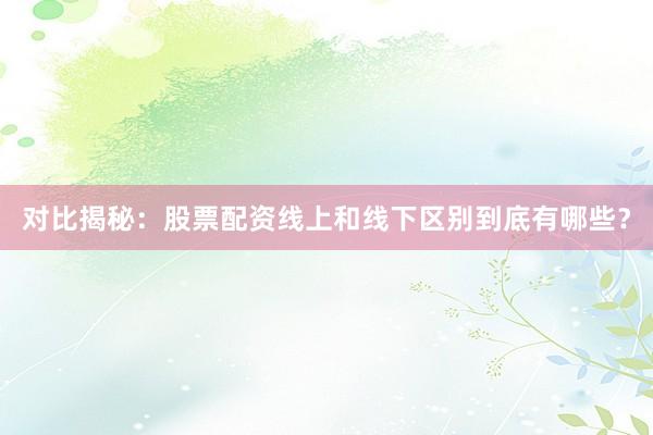 对比揭秘：股票配资线上和线下区别到底有哪些？